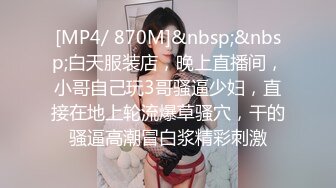 [MP4/ 870M]&nbsp;&nbsp;白天服装店，晚上直播间，小哥自己玩3哥骚逼少妇，直接在地上轮流爆草骚穴，干的骚逼高潮冒白浆精彩刺激