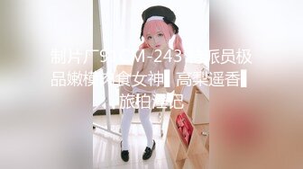 制片厂91CM-243 特派员极品嫩模肉食女神▌高梨遥香▌旅拍淫记