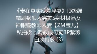 《贵在真实反差淫妻》顶级绿帽刷锅狠人完美S身材极品女神眼镜教师人妻【ZM宝儿】私拍②，调教成母狗3P紫薇白浆特多 (3)