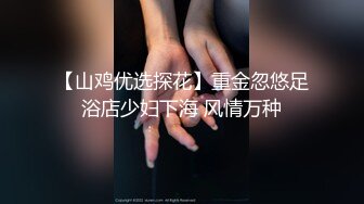 【山鸡优选探花】重金忽悠足浴店少妇下海 风情万种