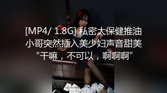 [MP4/ 1.8G] 私密大保健推油小哥突然插入美少妇声音甜美 “干嘛，不可以，啊啊啊”