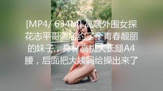 [MP4/ 634M] 高端外围女探花志平哥酒店约了个青春靓丽的妹子，身材高挑大长腿A4腰，后面把大姨妈给操出来了