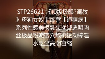 STP26621 《顶级极限?调教》母狗女奴训练营【绳精病】系列性感美模乳夹捆绑透明肉丝极品粉嫩蜜穴炮机振动棒淫水泛滥高潮宫缩