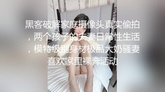 黑客破解家庭摄像头真实偸拍，两个孩子的夫妻日常性生活，模特级别身材极品大奶骚妻喜欢家里裸奔活动