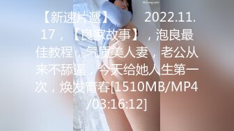 【新速片遞】 ⭐⭐⭐2022.11.17，【良家故事】，泡良最佳教程，气质美人妻，老公从来不舔逼，今天给她人生第一次，焕发青春[1510MB/MP4/03:16:12]