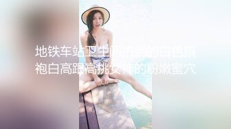 地铁车站卫生间拍到的白色旗袍白高跟高挑女神的粉嫩蜜穴