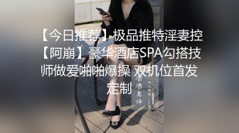 【今日推荐】极品推特淫妻控【阿崩】豪华酒店SPA勾搭技师做爱啪啪爆操 双机位首发定制