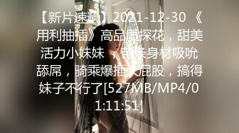 【新片速遞】2021-12-30 《用利抽插》高品质探花，甜美活力小妹妹 ，苗条身材吸吮舔屌，骑乘爆插大屁股，搞得妹子不行了[527MB/MP4/01:11:51]