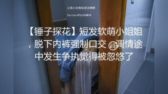 【锤子探花】短发软萌小姐姐，脱下内裤强制口交，调情途中发生争执觉得被忽悠了