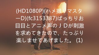 (HD1080P)(ハメ撮りマスターD)(fc3153387)ぱっちりお目目とアニメ声のＪＤが刺激を求めてきたので、たっぷり楽しませてあげました。 (1)