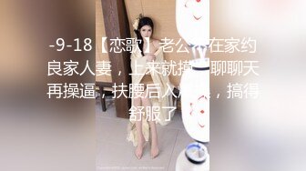 -9-18【恋歌】老公不在家约良家人妻，上来就摸，聊聊天再操逼，扶腰后入爆操，搞得舒服了