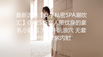 最新流出【女子私密SPA潮吹汇】09.25新客人带纹身的豪乳小姐姐 大黑牛玩浪穴 无套抽插骚女求内射