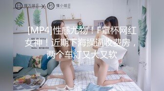 [MP4]性感尤物！F罩杯网红女神！近期下海操逼收费房，两个车灯又大又软