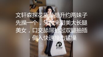 文轩森探花质量提升约两妹子先操一个，笑起来甜美大长腿美女，口交舔屌抬起双腿抽插，侧入快速撞击猛操