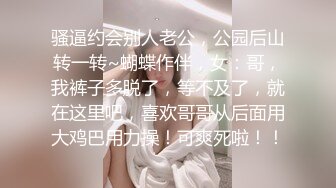 骚逼约会别人老公，公园后山转一转~蝴蝶作伴，女：哥，我裤子多脱了，等不及了，就在这里吧，喜欢哥哥从后面用大鸡巴用力操！可爽死啦！！