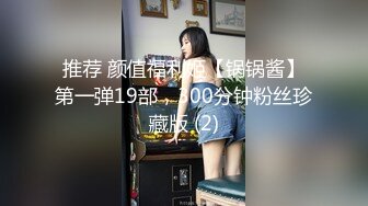 推荐 颜值福利姬【锅锅酱】第一弹19部，300分钟粉丝珍藏版 (2)