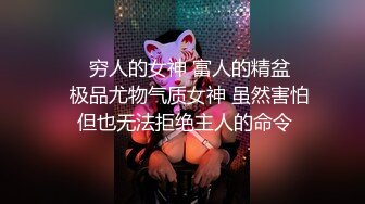 ❤️穷人的女神 富人的精盆❤️极品尤物气质女神 虽然害怕 但也无法拒绝主人的命令