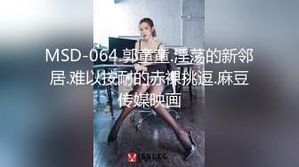 MSD-064.郭童童.淫荡的新邻居.难以按耐的赤裸挑逗.麻豆传媒映画