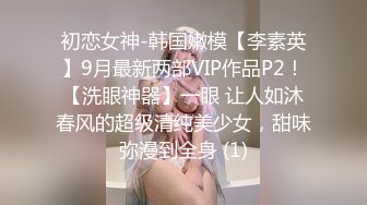 初恋女神-韩国嫩模【李素英】9月最新两部VIP作品P2！【洗眼神器】一眼 让人如沐春风的超级清纯美少女，甜味弥漫到全身 (1)