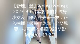 【新速片遞】&nbsp;&nbsp;2023-9-6【酒店偷拍】纹身小女友，刚入住先来一发，正入抽插一顿操，休息一会又想要，扶腰后入爆操[923MB/MP4/01:17:25]