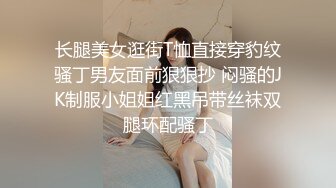 长腿美女逛街T恤直接穿豹纹骚丁男友面前狠狠抄 闷骚的JK制服小姐姐红黑吊带丝袜双腿环配骚丁