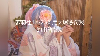 萝莉社 lls-256 用大屌惩罚我的出轨女友