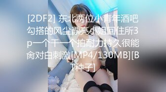 [2DF2] 东北两位小青年酒吧勾搭的风尘漂亮小姐回住所3p一个干一个拍耐力持久很能肏对白刺激[MP4/130MB][BT种子]