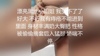 漂亮黑丝小姐姐 我受不了了好大 不行我有痔疮不能进到里面 身材丰满奶大臀肥 性格 被偷偷摘套后入猛怼 娇喘不停