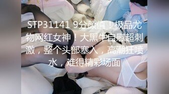 STP31141 9分颜值！极品尤物网红女神！大黑牛自慰超刺激，整个头部塞入，高潮狂喷水，难得精彩场面