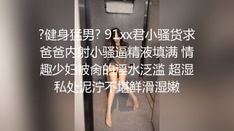 ?健身猛男? 91xx君小骚货求爸爸内射小骚逼精液填满 情趣少妇被肏的淫水泛滥 超湿私处泥泞不堪鲜滑湿嫩