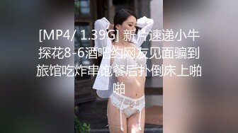 [MP4/ 1.39G] 新片速递小牛探花8-6酒吧约网友见面骗到旅馆吃炸串饱餐后扑倒床上啪啪