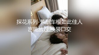 探花系列-兼职车模如此佳人岂能放过,换装口交