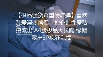 【极品骚货??重磅炸弹】喜欢乱爱淫荡情侣『控心』性爱私拍流出 A4腰极品大长腿 绿帽露出3P疯狂乱操