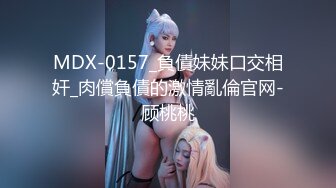 MDX-0157_負債妹妹口交相奸_肉償負債的激情亂倫官网-顾桃桃