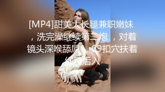 [MP4]甜美大长腿兼职嫩妹 ，洗完澡继续第二炮 ，对着镜头深喉舔屌 ，69扣穴扶着细腰后入