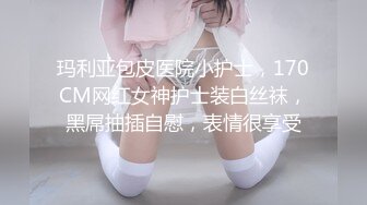 玛利亚包皮医院小护士，170CM网红女神护士装白丝袜，黑屌抽插自慰，表情很享受