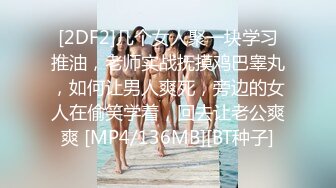 [2DF2]几个女人聚一块学习推油，老师实战抚摸鸡巴睾丸，如何让男人爽死，旁边的女人在偷笑学着，回去让老公爽爽 [MP4/136MB][BT种子]