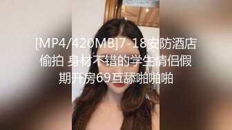 [MP4/420MB]7-18安防酒店偷拍 身材不错的学生情侣假期开房69互舔啪啪啪