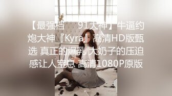 【最强档❤️91大神】牛逼约炮大神『Kyra』高清HD版甄选 真正的爆乳 大奶子的压迫感让人窒息 高清1080P原版