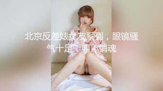 北京反差婊女友系列，眼镜骚气十足！叫声销魂