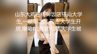 山东大鸡巴痞帅饭店搭讪大学生,一顿聊之后,带走大学生开房,爆菊花,摘套内射,大学生被草射！