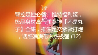 臀控足控必备！推特福利姬，极品身材高气质女神【不是丸子】全集，推油足交紫薇打炮，诱惑满满带入感极强 (12)