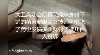 大卫高端会所探花撩妹身材不错的苗条制服美女技师可惜吃了药也没搞多久就射了被几百人投诉