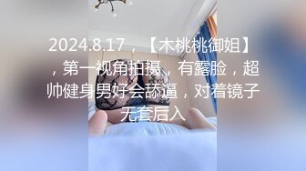 2024.8.17，【木桃桃御姐】，第一视角拍摄，有露脸，超帅健身男好会舔逼，对着镜子无套后入