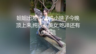 姐姐出差了,清纯小姨子今晚顶上来,纯欲系美女,吃J8还有点生疏