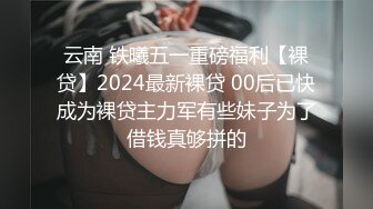 云南 铁曦五一重磅福利【裸贷】2024最新裸贷 00后已快成为裸贷主力军有些妹子为了借钱真够拼的