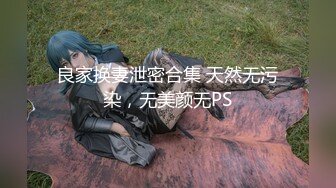 良家换妻泄密合集 天然无污染，无美颜无PS