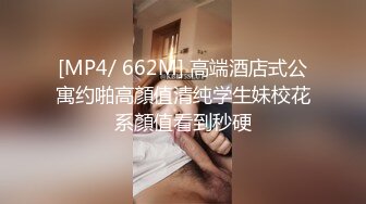 [MP4/ 662M] 高端酒店式公寓约啪高顏值清纯学生妹校花系顏值看到秒硬