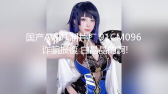 国产AV 91制片厂 91CM096 诈骗报復 白晶晶的啊!