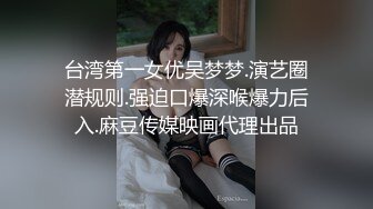 台湾第一女优吴梦梦.演艺圈潜规则.强迫口爆深喉爆力后入.麻豆传媒映画代理出品